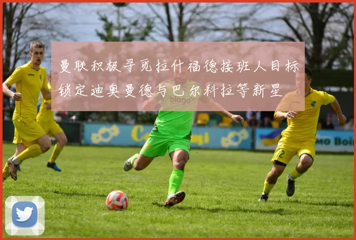 曼联积极寻觅拉什福德接班人目标锁定迪奥曼德与巴尔科拉等新星