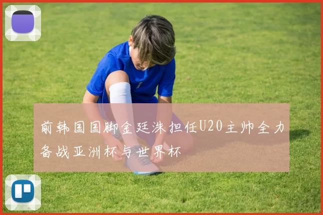 前韩国国脚金廷洙担任U20主帅全力备战亚洲杯与世界杯