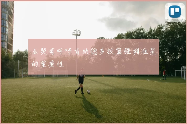 东契奇呼吁肯纳德多投篮强调准星的重要性