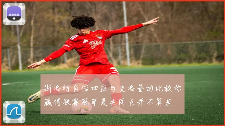 斯洛特自信回应与克洛普的比较称赢得联赛冠军是共同点并不算差