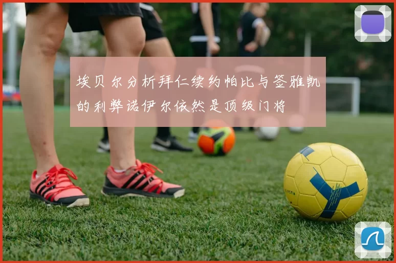 埃贝尔分析拜仁续约帕比与签雅凯的利弊诺伊尔依然是顶级门将
