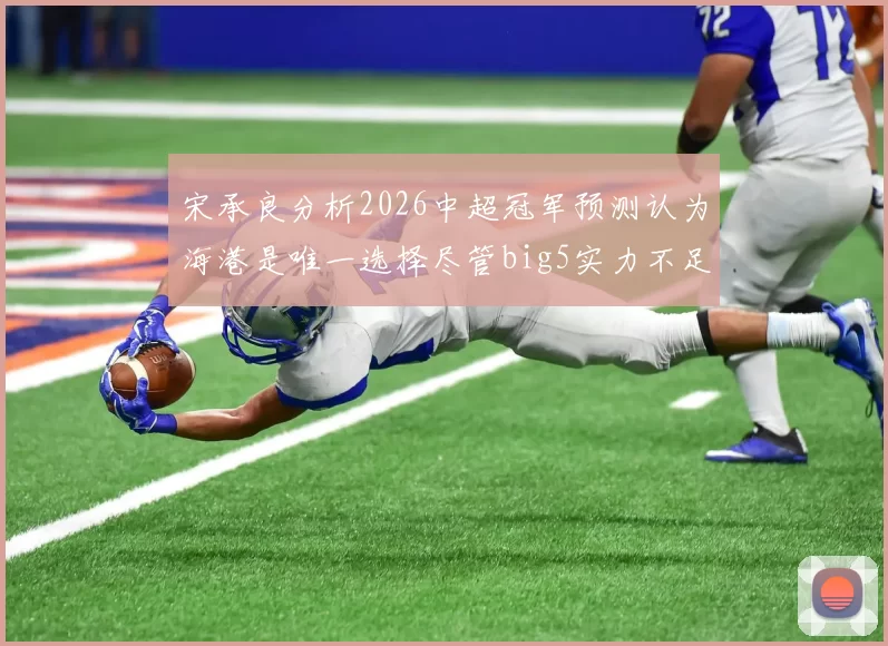 宋承良分析2026中超冠军预测认为海港是唯一选择尽管big5实力不足