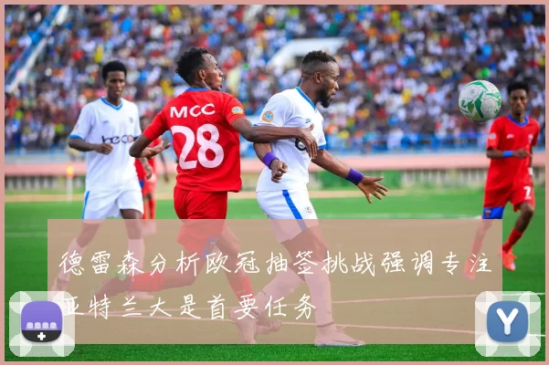 德雷森分析欧冠抽签挑战强调专注亚特兰大是首要任务