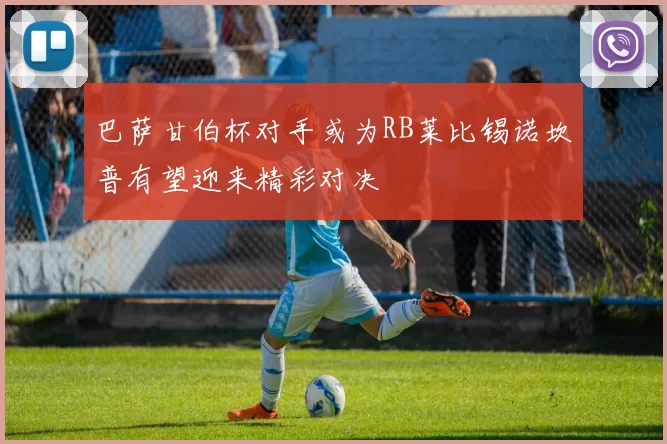 巴萨甘伯杯对手或为RB莱比锡诺坎普有望迎来精彩对决