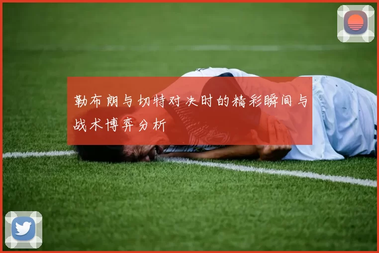 勒布朗与切特对决时的精彩瞬间与战术博弈分析