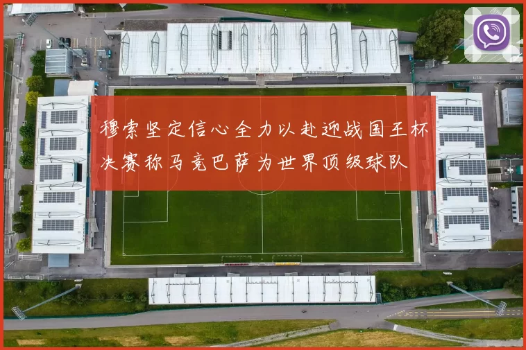 穆索坚定信心全力以赴迎战国王杯决赛称马竞巴萨为世界顶级球队