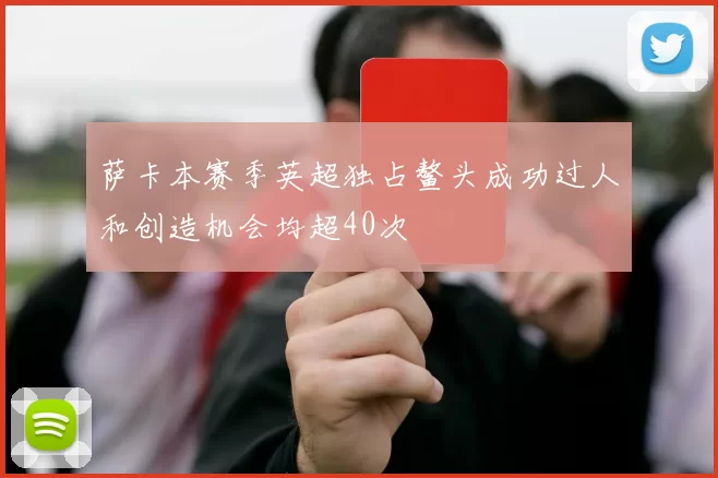 萨卡本赛季英超独占鳌头成功过人和创造机会均超40次