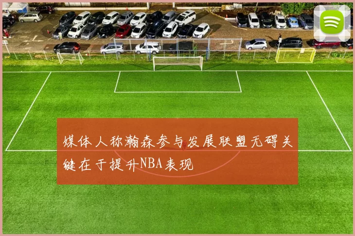 媒体人称瀚森参与发展联盟无碍关键在于提升NBA表现