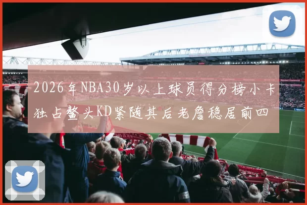 2026年NBA30岁以上球员得分榜小卡独占鳌头KD紧随其后老詹稳居前四
