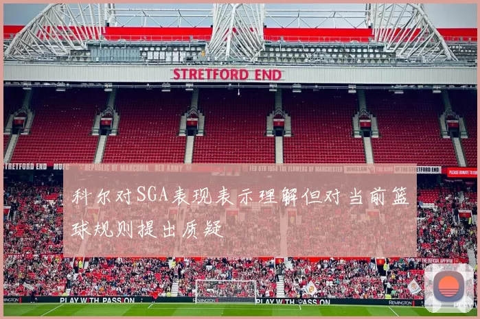 科尔对SGA表现表示理解但对当前篮球规则提出质疑