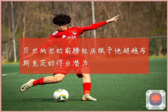 贝尔纳尔的前腰经历赋予他超越布斯克茨的得分潜力