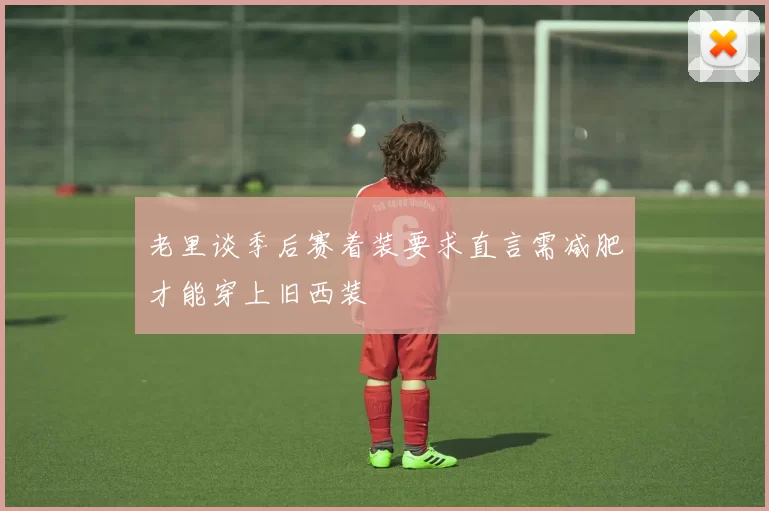 老里谈季后赛着装要求直言需减肥才能穿上旧西装