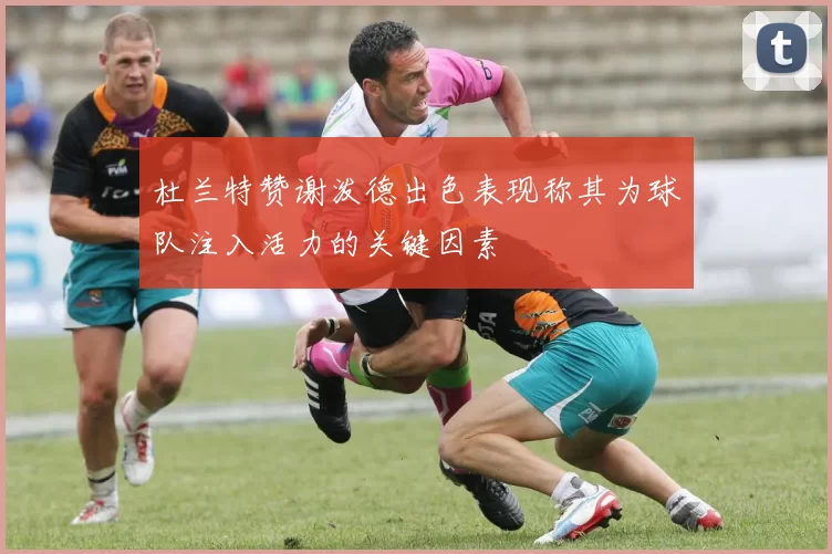 杜兰特赞谢泼德出色表现称其为球队注入活力的关键因素