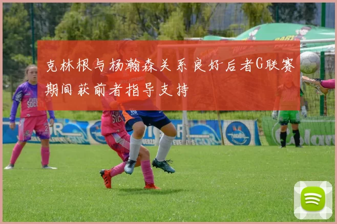 克林根与杨瀚森关系良好后者G联赛期间获前者指导支持