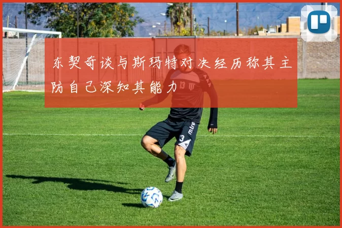 东契奇谈与斯玛特对决经历称其主防自己深知其能力