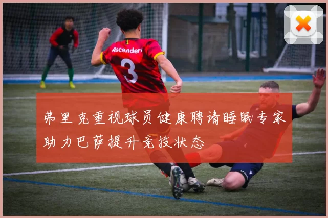 弗里克重视球员健康聘请睡眠专家助力巴萨提升竞技状态