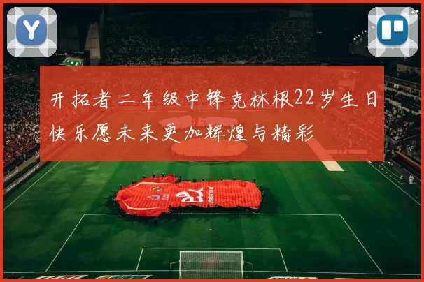 开拓者二年级中锋克林根22岁生日快乐愿未来更加辉煌与精彩