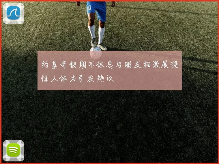 约基奇假期不休息与朋友相聚展现惊人体力引发热议