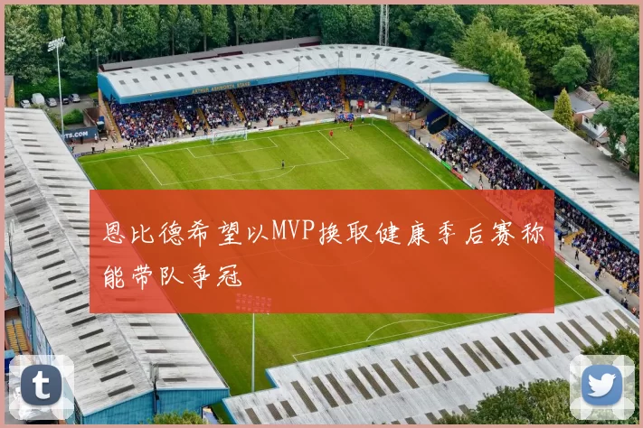 恩比德希望以MVP换取健康季后赛称能带队争冠