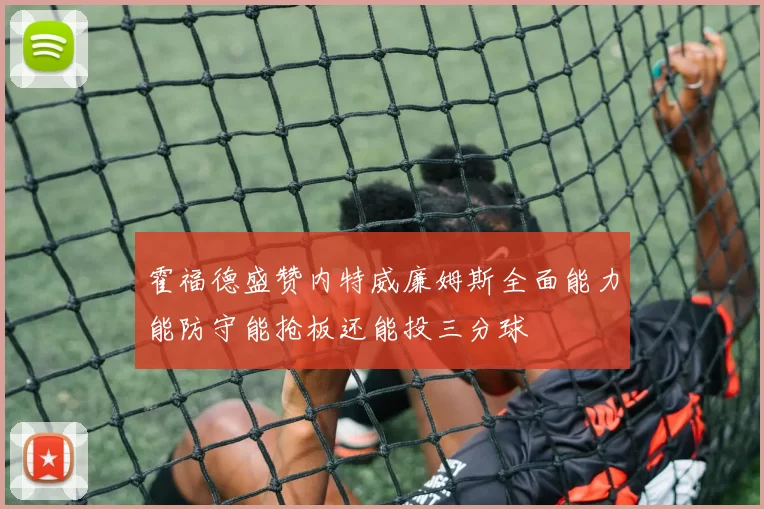霍福德盛赞内特威廉姆斯全面能力能防守能抢板还能投三分球