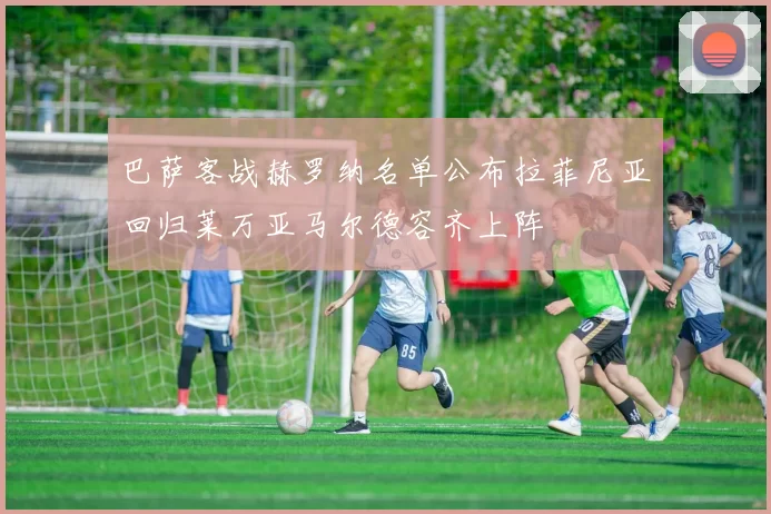 巴萨客战赫罗纳名单公布拉菲尼亚回归莱万亚马尔德容齐上阵