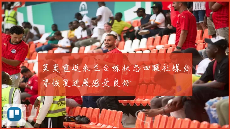 莱奥重返米兰合练状态回暖社媒分享恢复进展感受良好