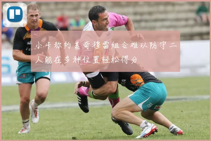 小卡称约基奇穆雷组合难以防守二人能在多种位置轻松得分