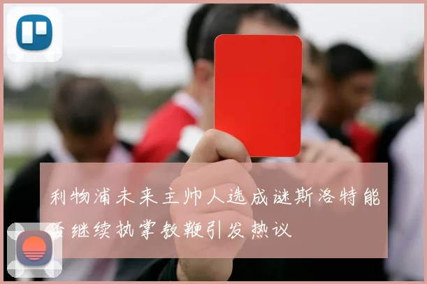利物浦未来主帅人选成谜斯洛特能否继续执掌教鞭引发热议