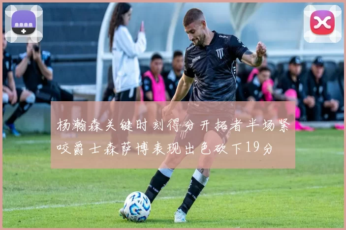 杨瀚森关键时刻得分开拓者半场紧咬爵士森萨博表现出色砍下19分