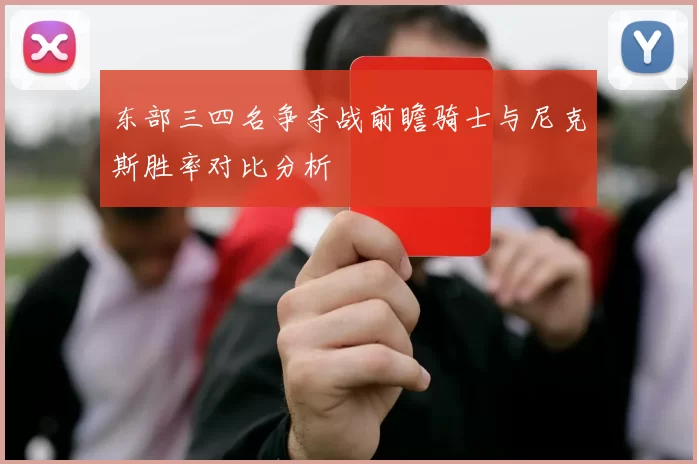 东部三四名争夺战前瞻骑士与尼克斯胜率对比分析