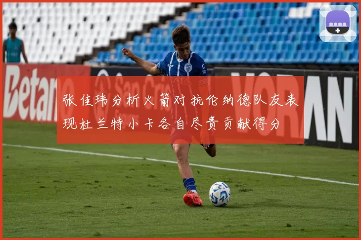 张佳玮分析火箭对抗伦纳德队友表现杜兰特小卡各自尽责贡献得分