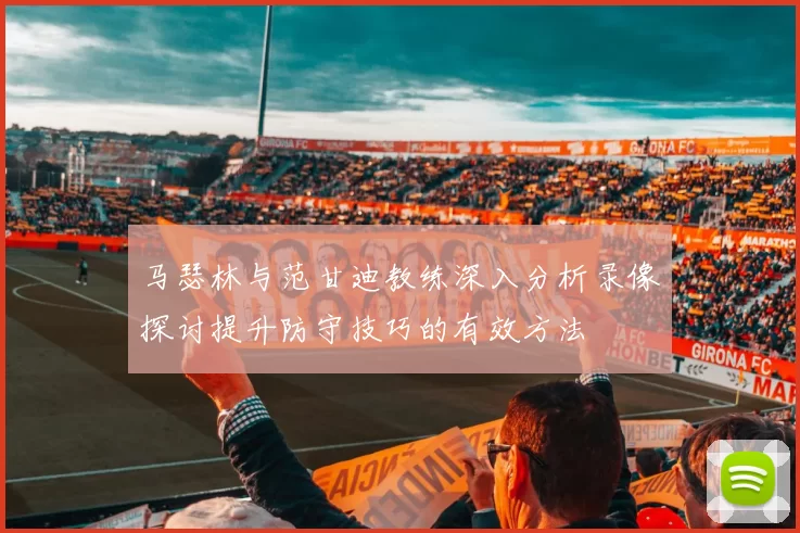 马瑟林与范甘迪教练深入分析录像探讨提升防守技巧的有效方法