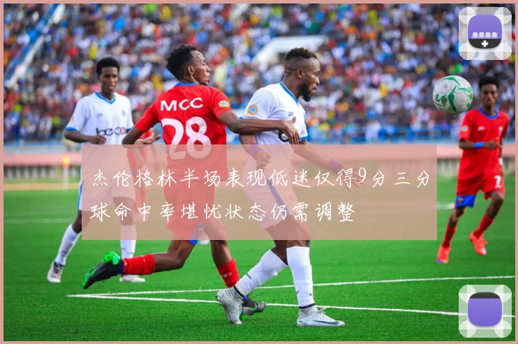 杰伦格林半场表现低迷仅得9分三分球命中率堪忧状态仍需调整