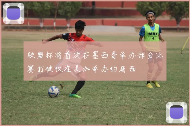 联盟杯将首次在墨西哥举办部分比赛打破仅在美加举办的局面