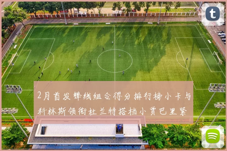 2月首发锋线组合得分排行榜小卡与科林斯领衔杜兰特搭档小贾巴里紧随其后