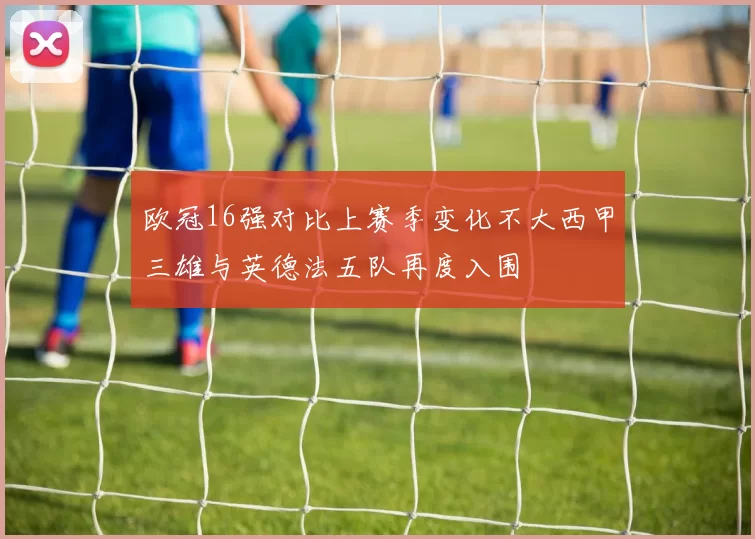 欧冠16强对比上赛季变化不大西甲三雄与英德法五队再度入围